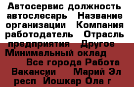 Автосервис-должность автослесарь › Название организации ­ Компания-работодатель › Отрасль предприятия ­ Другое › Минимальный оклад ­ 40 000 - Все города Работа » Вакансии   . Марий Эл респ.,Йошкар-Ола г.